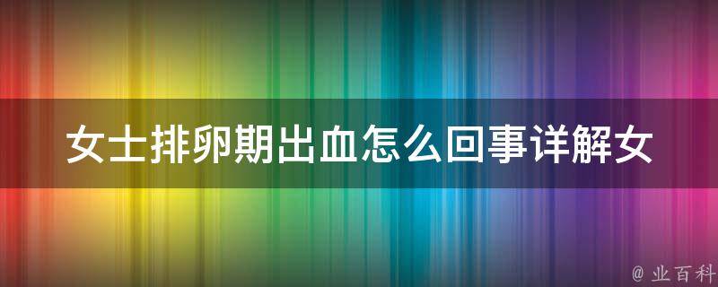 女士排卵期出血怎么回事_详解女性生理周期和常见症状