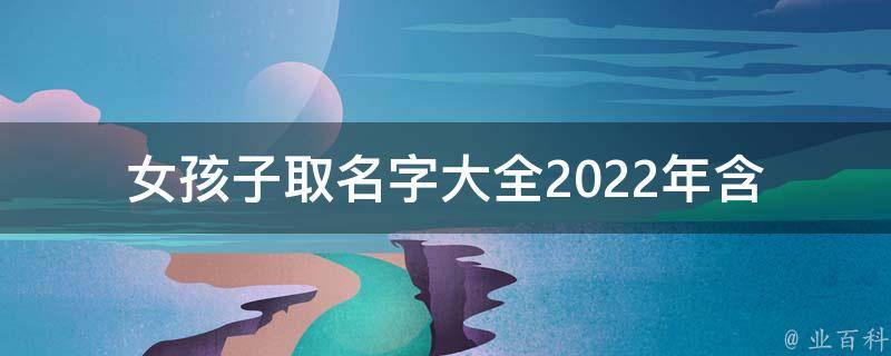 女孩子取名字大全2022年_含意义、流行、古风、日韩等多种风格推荐