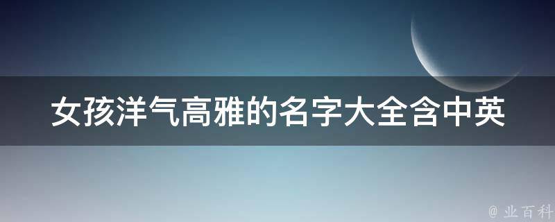 女孩洋气高雅的名字大全(含中英文、古风、音乐、文艺等多种风格推荐)