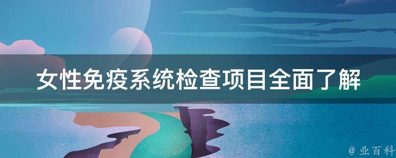 女性免疫系统检查项目_全面了解女性免疫健康，常见检查项目解析