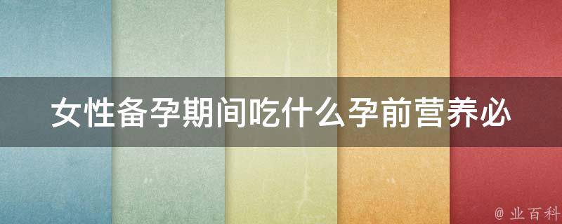 女性备孕期间吃什么_孕前营养必备，百科全书。