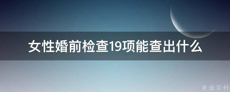 女性婚前检查19项能查出什么(详解常见检查项目及其意义)