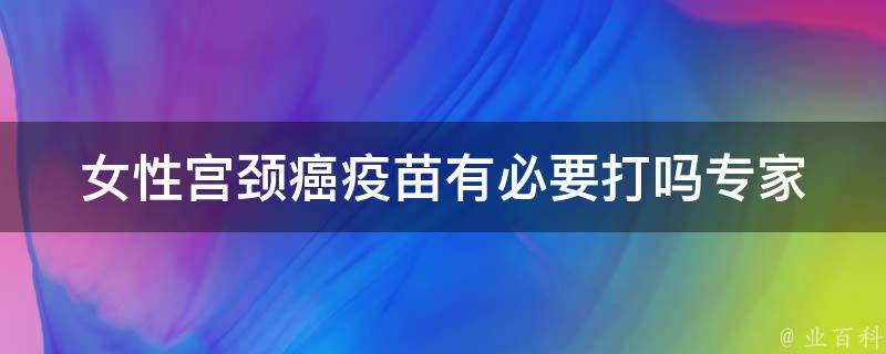 女性宫颈癌疫苗有必要打吗_专家解答、副作用、价格、接种时间等全面分析。