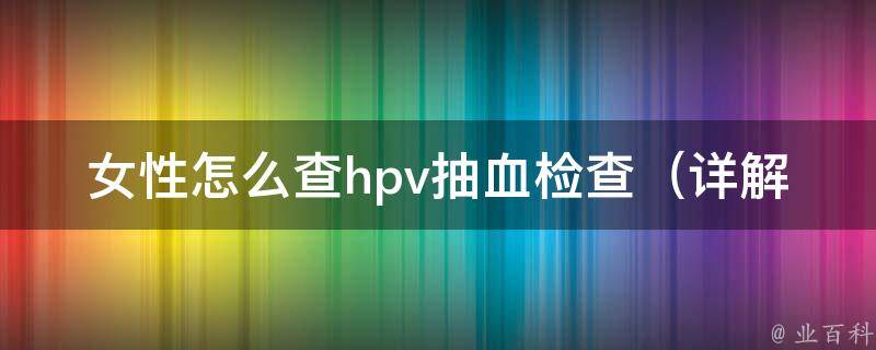 女性怎么查hpv抽血检查（详解hpv病毒、hpv检查费用、hpv检查时间等）。