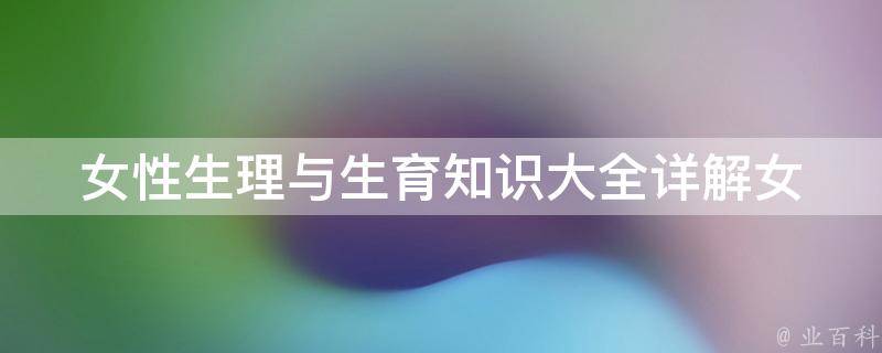 女性生理与生育知识大全_详解女性生理周期、孕前准备、孕期注意事项等