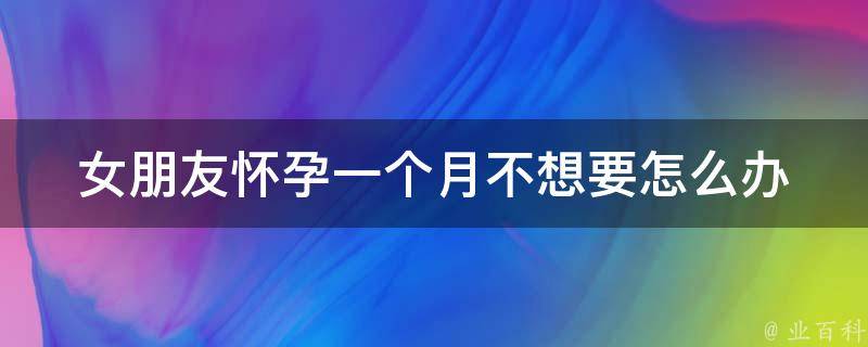 女朋友怀孕一个月不想要怎么办(应对方法、心理建议、法律知识全解析)。