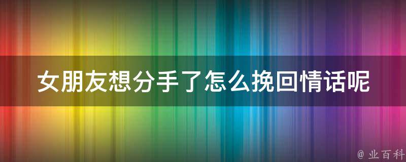 女朋友想分手了怎么挽回情话呢_高招式教你化危机为转机