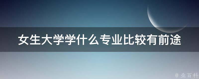 女生大学学什么专业比较有前途 