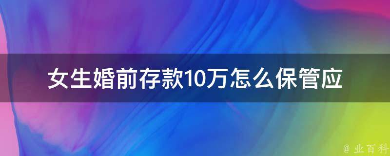 女生婚前存款10万怎么保管_应该选择哪种方式存储