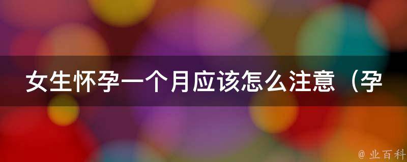 女生怀孕一个月应该怎么注意_孕早期保健指南、营养饮食、常见症状解读。