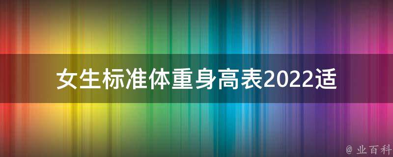 女生标准体重身高表2022_适用于不同年龄段、不同体型女生的详细指南。