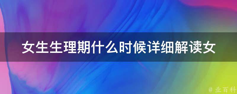 女生生理期什么时候_详细解读女性生理周期，月经周期、排卵期、经期症状全知道。