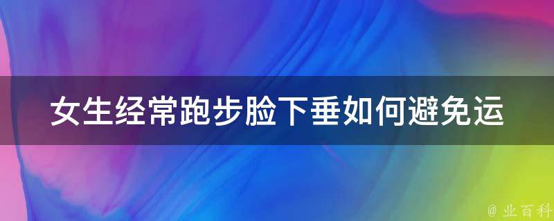 女生经常跑步脸下垂(如何避免运动对脸部造成的影响)