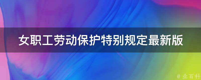 女职工劳动保护特别规定最新版_详解女性劳动保护法、怀孕、哺乳期、月经假等