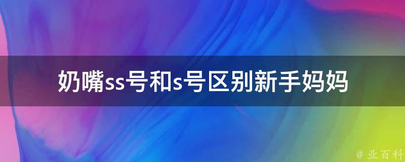 奶嘴ss号和s号区别(新手妈妈必知！如何选择适合宝宝的奶嘴型号)。