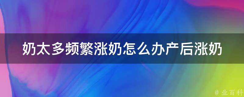 奶太多频繁涨奶怎么办_产后涨奶解决方法大全