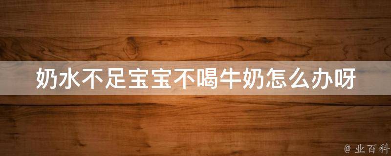 奶水不足宝宝不喝牛奶怎么办呀_7个方法帮你解决宝宝不喝牛奶的烦恼。