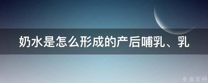 奶水是怎么形成的_产后哺乳、乳腺、母乳喂养