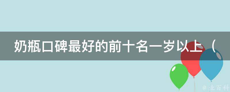 奶瓶口碑最好的前十名一岁以上_妈妈们必备：如何选购适合宝宝的奶瓶