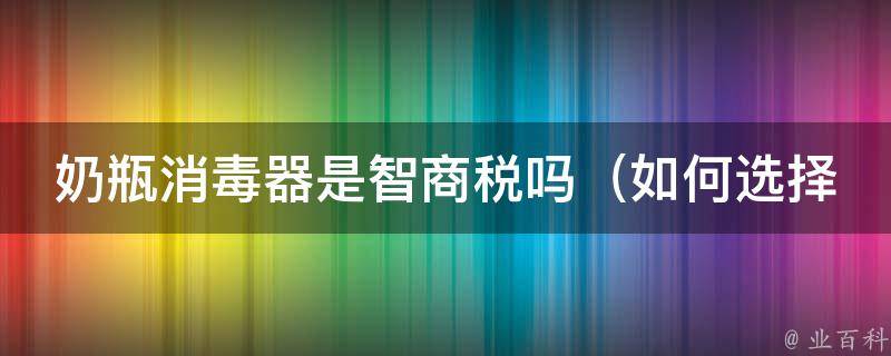 奶瓶消毒器是智商税吗_如何选择安全实用的消毒器，新手妈妈必看