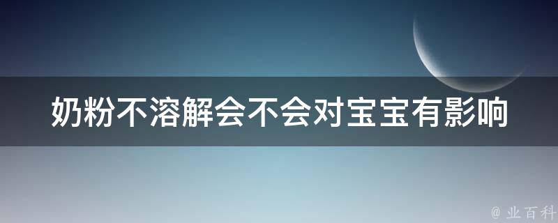 奶粉不溶解会不会对宝宝有影响_如何正确选购和使用奶粉，宝妈必看。