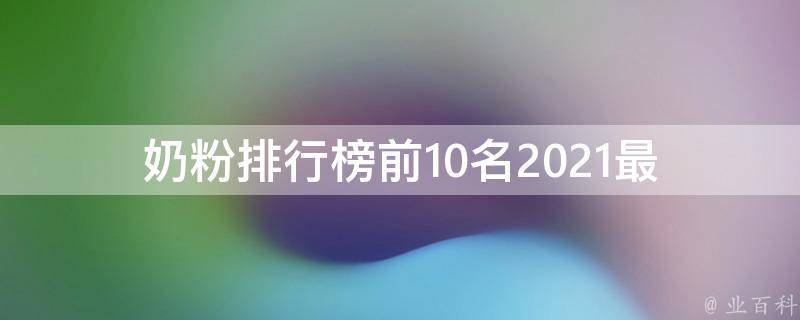 奶粉排行榜前10名_2021最新版：品牌、价格、口感、成分一网打尽！