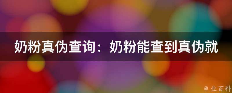 奶粉真伪查询：奶粉能查到真伪就是真的吗_如何正确使用奶粉真伪查询工具。