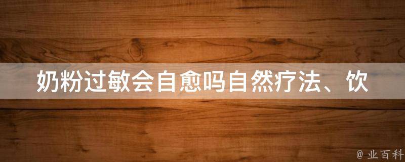 奶粉过敏会自愈吗(自然疗法、饮食调理、医学治疗等多种方法)