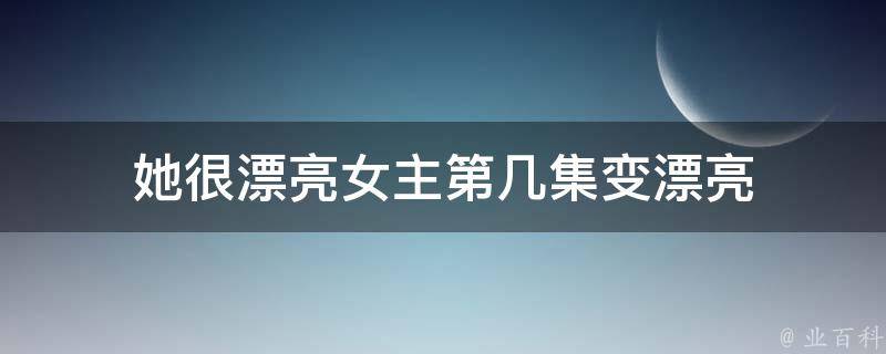 她很漂亮女主第几集变漂亮 