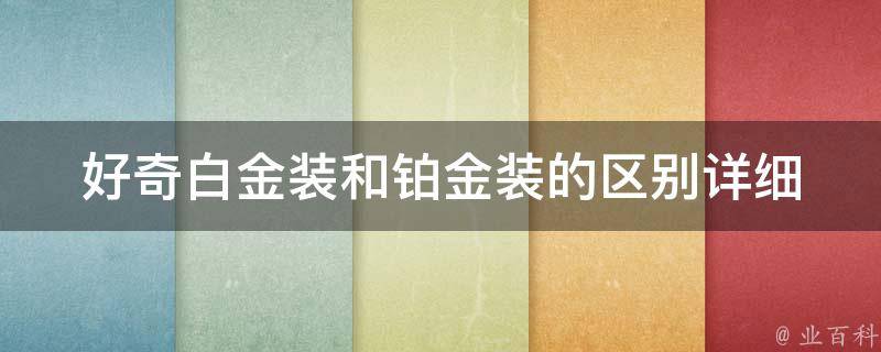 好奇白金装和铂金装的区别_详细解析好奇白金装和铂金装的特点和优缺点