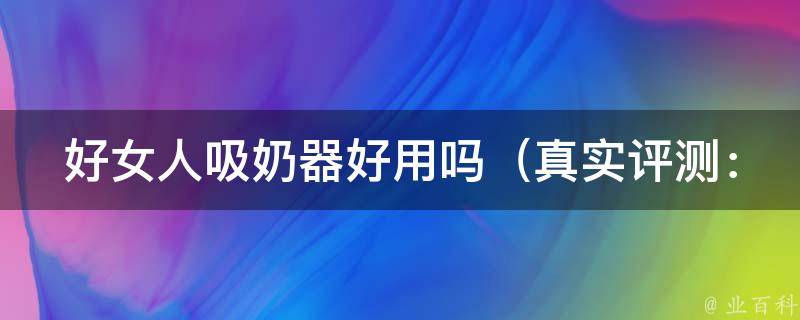 好女人吸奶器好用吗_真实评测：和其他品牌相比，好女人吸奶器的优势在哪里？