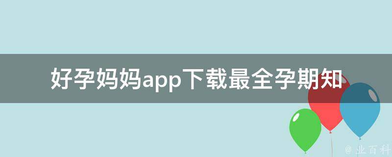 好孕妈妈app下载(最全孕期知识、母婴健康管理工具推荐)