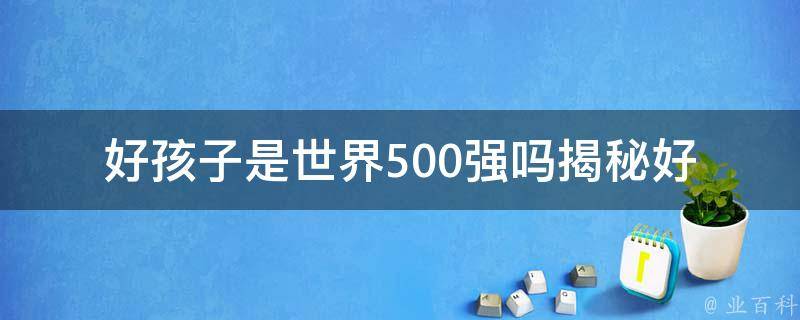 好孩子是世界500强吗(揭秘好孩子公司的背后实力与发展前景)