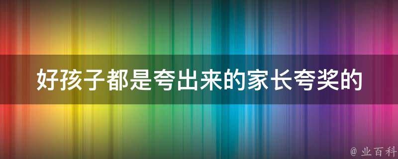 好孩子都是夸出来的(家长夸奖的10种方法)。