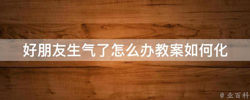 好朋友生气了怎么办教案(如何化解矛盾、让友情更牢固)