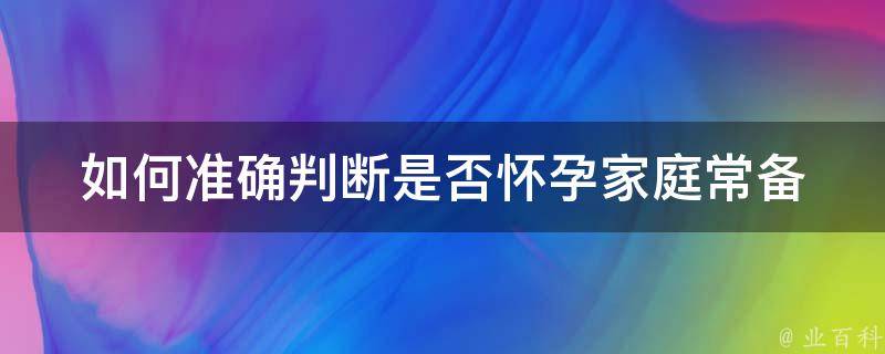 如何准确判断是否怀孕_家庭常备的5种方法，不用去医院也能知道结果。