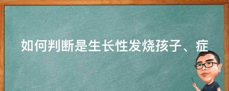 如何判断是生长性发烧_孩子、症状、治疗、预防全解析。