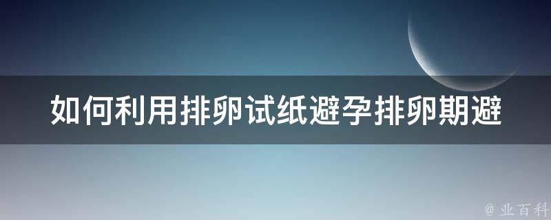 如何利用排卵试纸避孕_排卵期避孕神器，使用方法和注意事项