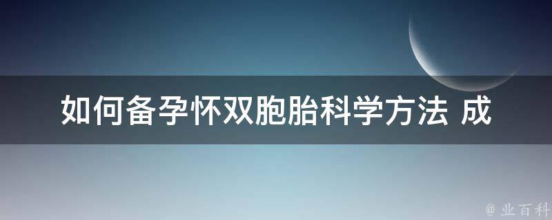 如何备孕怀双胞胎(科学方法+成功案例分享)