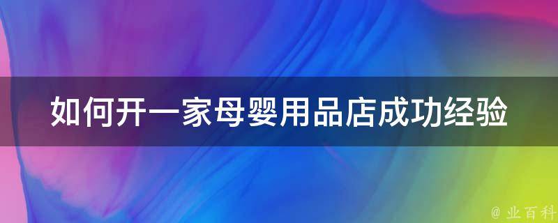 如何开一家母婴用品店(成功经验分享+市场前景分析)。