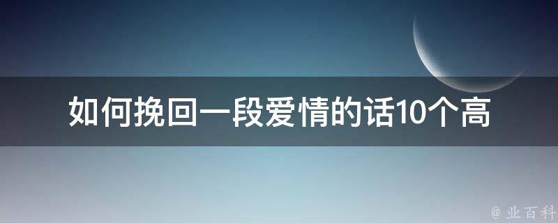 如何挽回一段爱情的话(10个高效方法，让你重新拥有爱情幸福)