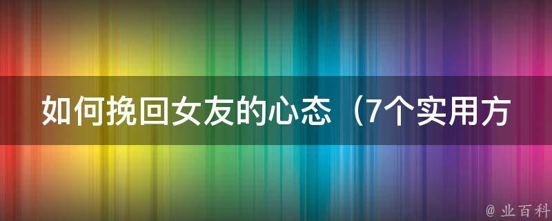 如何挽回女友的心态_7个实用方法帮你重新赢回她的心