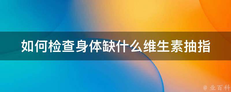 如何检查身体缺什么维生素_抽指头血还是抽胳膊血更准确