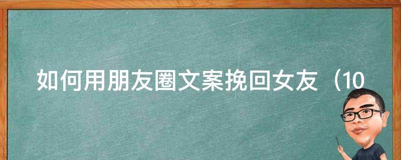 如何用朋友圈文案挽回女友_10条高效文案，让你重获她的心