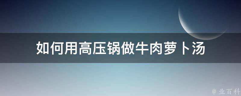 如何用高压锅做牛肉萝卜汤 