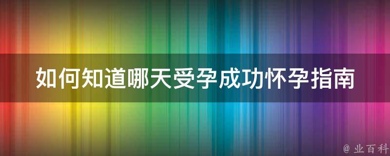 如何知道哪天受孕成功(怀孕指南：排卵期、体温、排卵试纸等方法详解)。