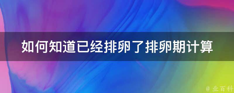 如何知道已经排卵了_排卵期计算方法、体征、试纸、b超等详细解析