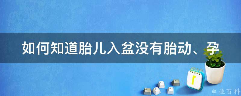 如何知道胎儿入盆没有_胎动、孕妇、产前检查、自测、注意事项