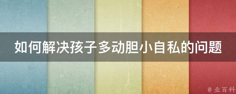 如何解决孩子多动胆小自私的问题呢_教你5招提高孩子情商