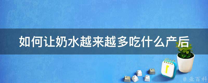 如何让奶水越来越多吃什么(产后喝什么汤、食谱和注意事项)。